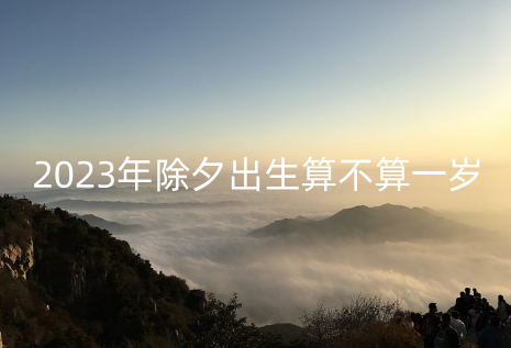 2023年除夕出生算不算一岁 这天出生命运