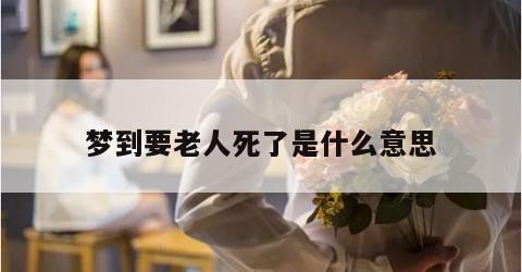 梦到要老人死了是什么意思