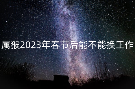 属猴2023年春节后能不能换工作 最适合属猴的工作