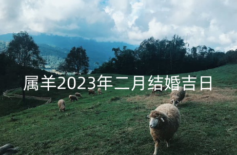 属羊2023年二月结婚吉日 适宜办喜事的日子